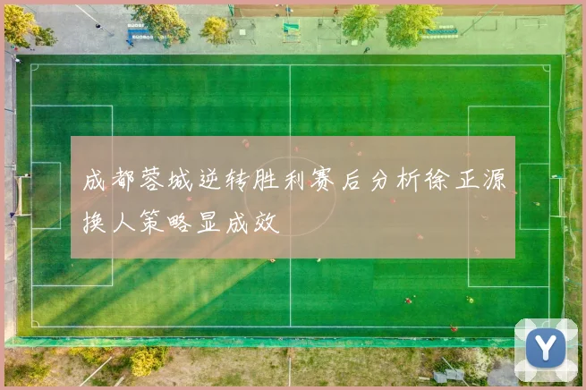 成都蓉城逆转胜利赛后分析徐正源换人策略显成效