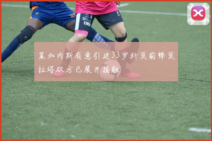 莱加内斯有意引进33岁科莫前锋莫拉塔双方已展开接触