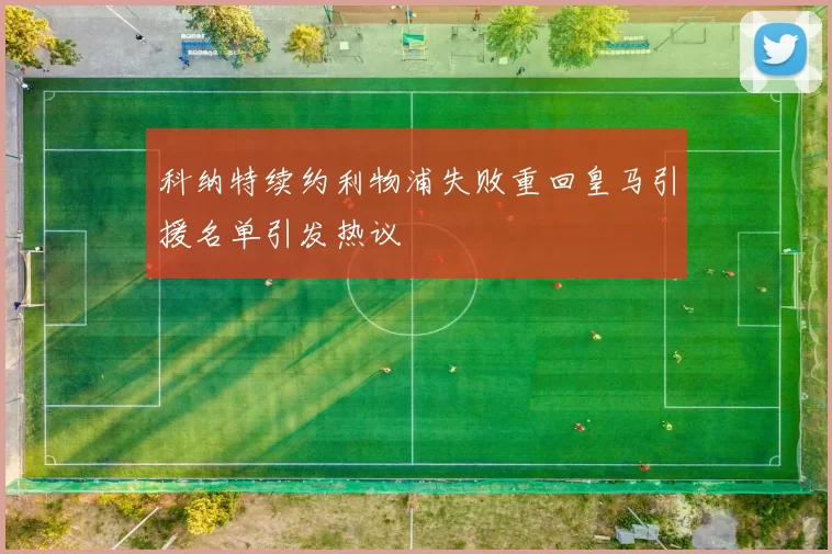 科纳特续约利物浦失败重回皇马引援名单引发热议