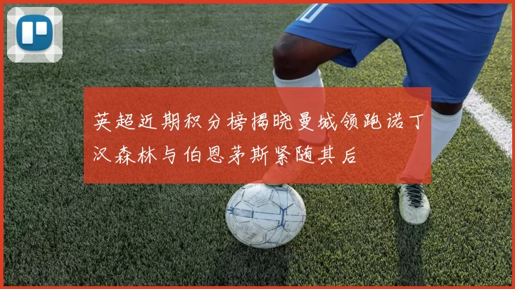 英超近期积分榜揭晓曼城领跑诺丁汉森林与伯恩茅斯紧随其后