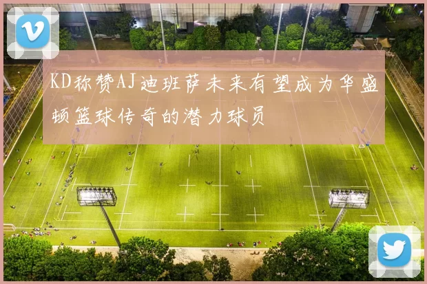 KD称赞AJ迪班萨未来有望成为华盛顿篮球传奇的潜力球员