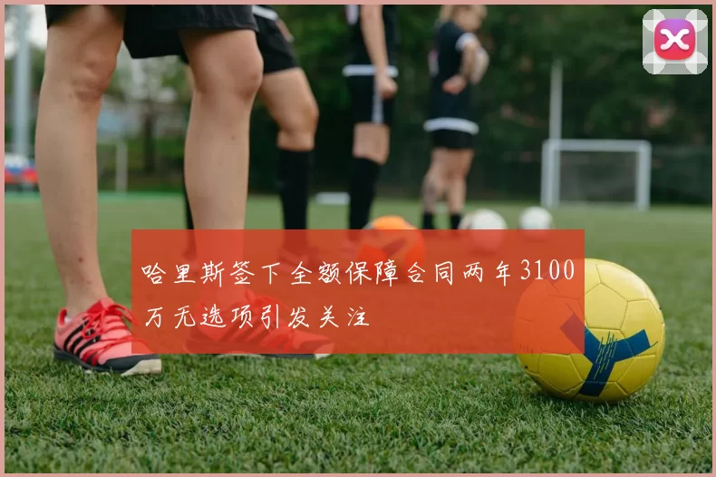 哈里斯签下全额保障合同两年3100万无选项引发关注