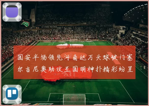 国安半场领先河南达万头球破门塞尔吉尼奥助攻王国明神扑精彩纷呈