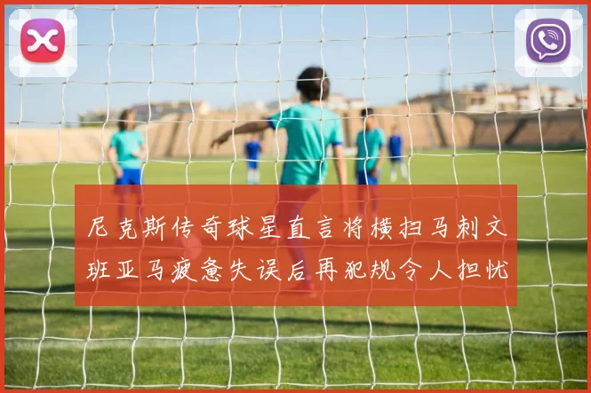 尼克斯传奇球星直言将横扫马刺文班亚马疲惫失误后再犯规令人担忧