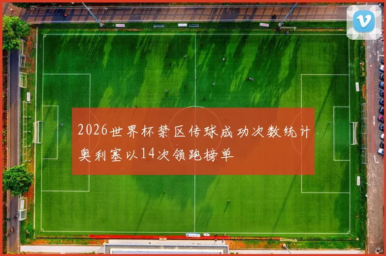 2026世界杯禁区传球成功次数统计奥利塞以14次领跑榜单