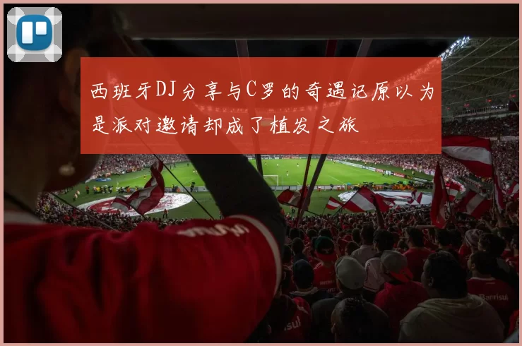 西班牙DJ分享与C罗的奇遇记原以为是派对邀请却成了植发之旅