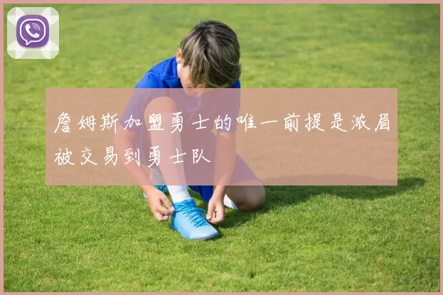 詹姆斯加盟勇士的唯一前提是浓眉被交易到勇士队