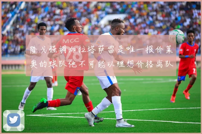 隆戈强调加拉塔萨雷是唯一报价莱奥的球队他不可能以理想价格离队