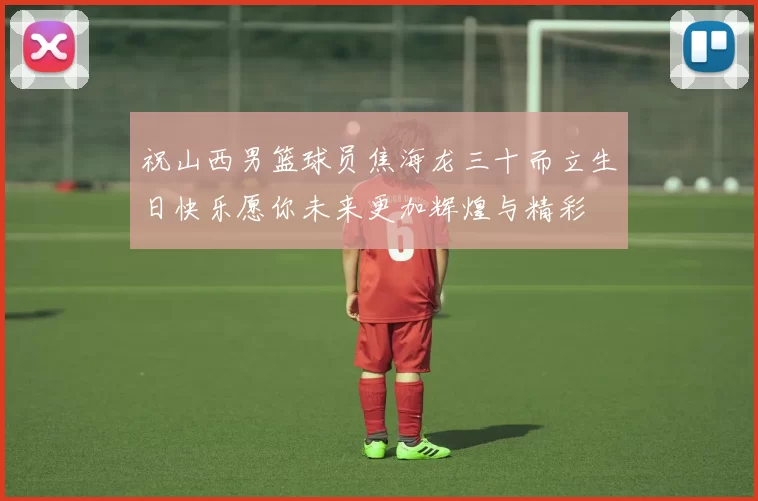 祝山西男篮球员焦海龙三十而立生日快乐愿你未来更加辉煌与精彩