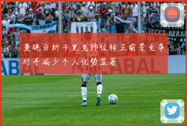 曼晚分析卡里克帅位转正前景竞争对手减少个人优势显著