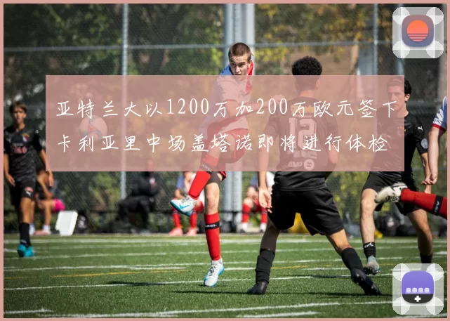 亚特兰大以1200万加200万欧元签下卡利亚里中场盖塔诺即将进行体检
