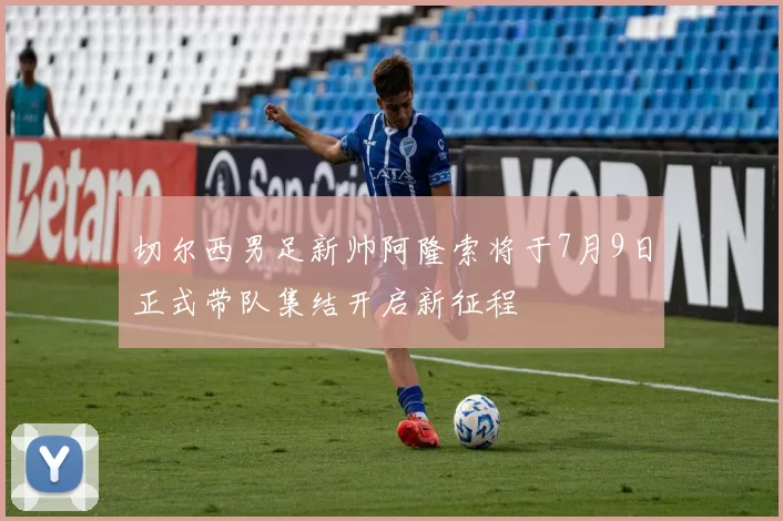切尔西男足新帅阿隆索将于7月9日正式带队集结开启新征程