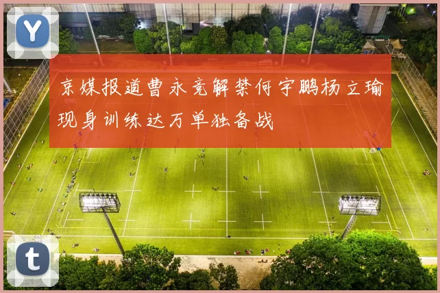 京媒报道曹永竞解禁何宇鹏杨立瑜现身训练达万单独备战