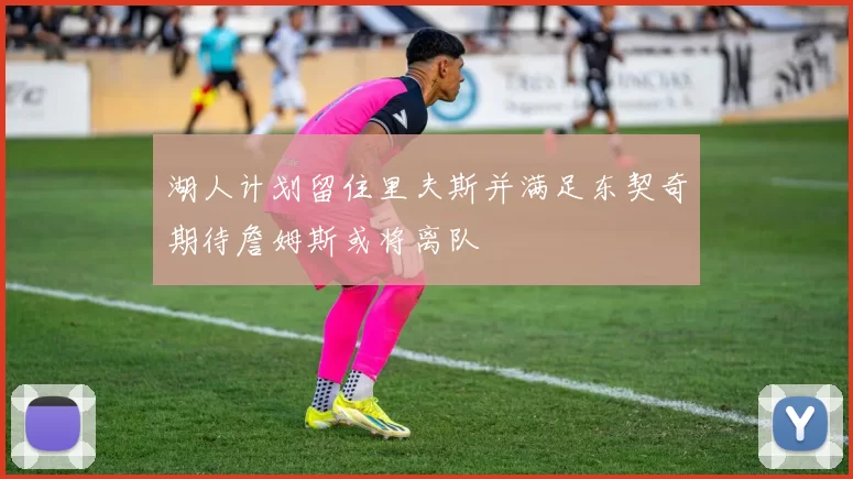 湖人计划留住里夫斯并满足东契奇期待詹姆斯或将离队