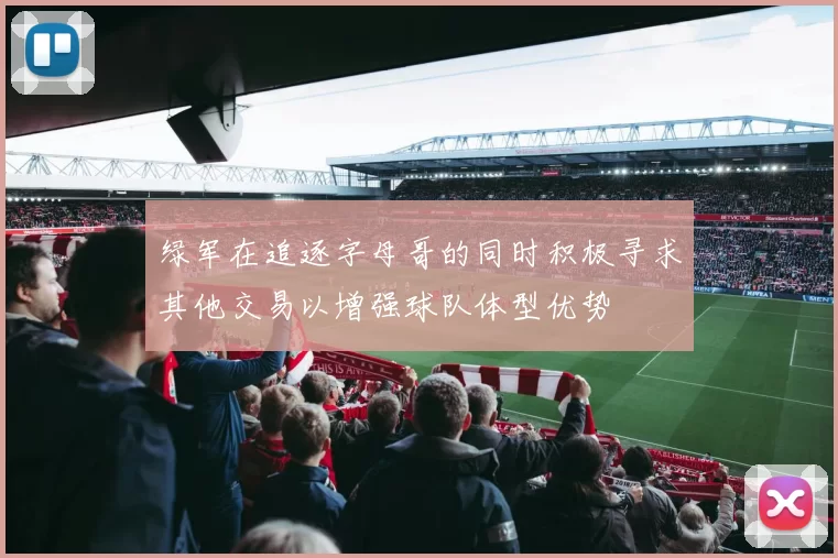 绿军在追逐字母哥的同时积极寻求其他交易以增强球队体型优势