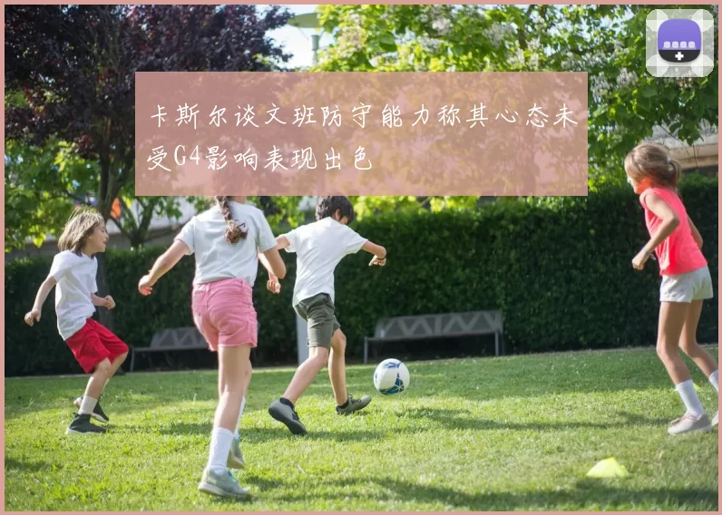 卡斯尔谈文班防守能力称其心态未受G4影响表现出色