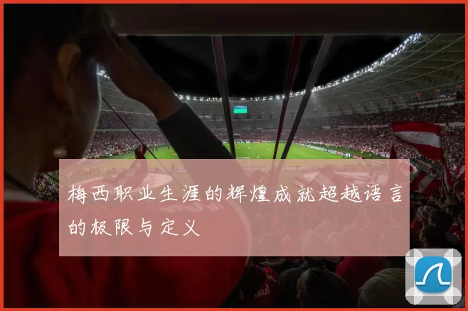 梅西职业生涯的辉煌成就超越语言的极限与定义