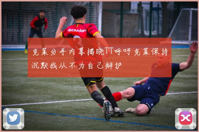克莱分手内幕揭晓TT呼吁克莱保持沉默我从不为自己辩护
