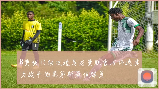 B费破门助攻造乌龙曼联官方评选其为战平伯恩茅斯最佳球员