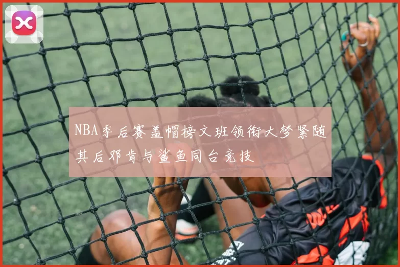 NBA季后赛盖帽榜文班领衔大梦紧随其后邓肯与鲨鱼同台竞技