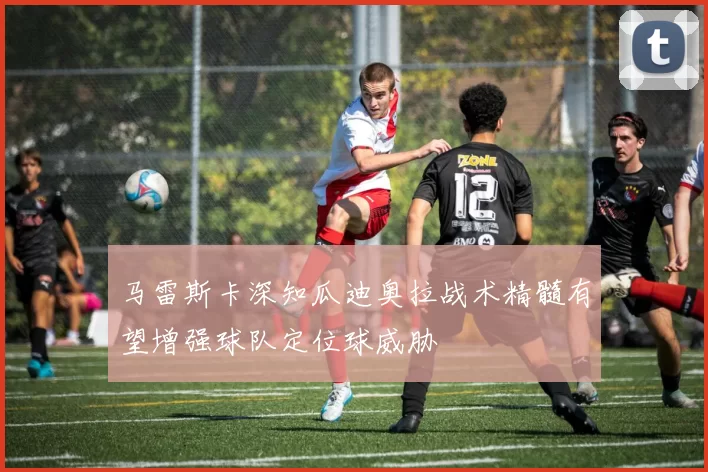 马雷斯卡深知瓜迪奥拉战术精髓有望增强球队定位球威胁