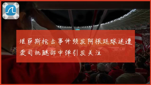 堪萨斯枪击事件频发阿根廷球迷遭袭司机腿部中弹引发关注