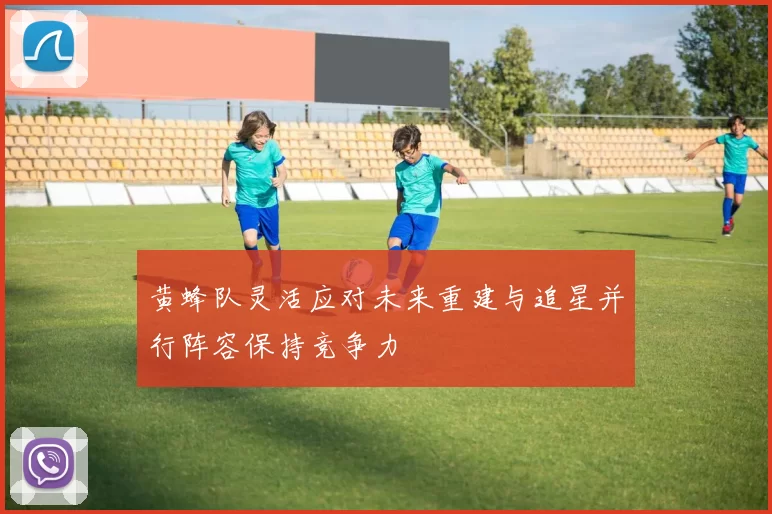 黄蜂队灵活应对未来重建与追星并行阵容保持竞争力