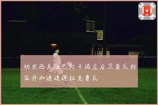 切尔西关注巴列卡诺左后卫查瓦利亚并加速追逐拉克鲁瓦