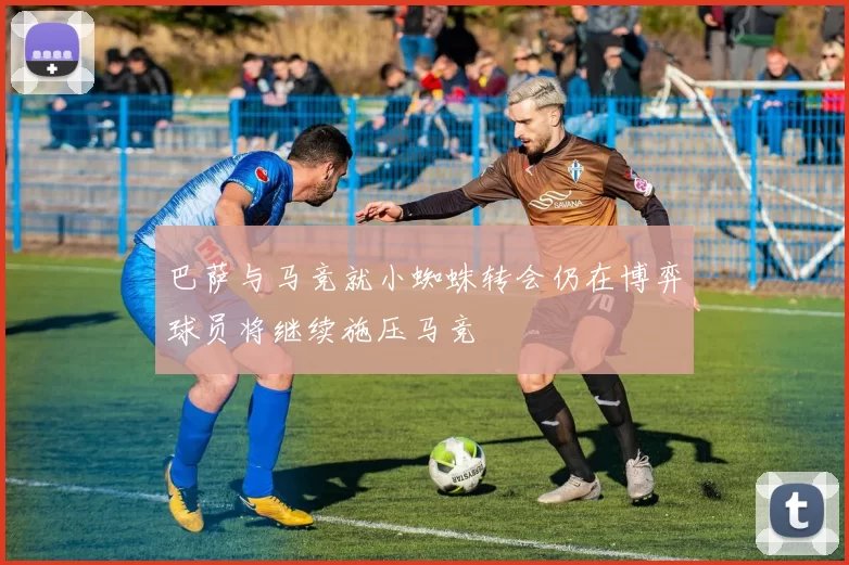 巴萨与马竞就小蜘蛛转会仍在博弈球员将继续施压马竞