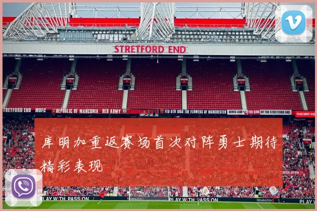 库明加重返赛场首次对阵勇士期待精彩表现