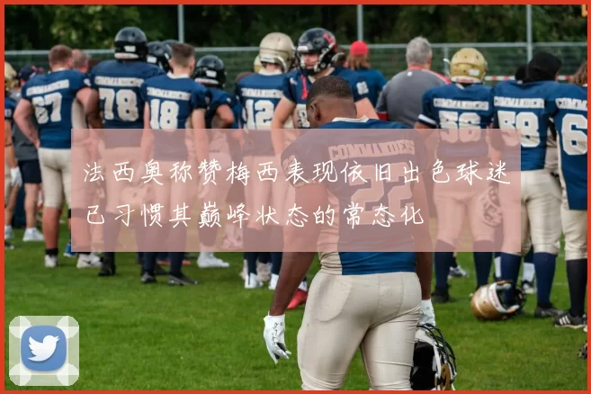 法西奥称赞梅西表现依旧出色球迷已习惯其巅峰状态的常态化