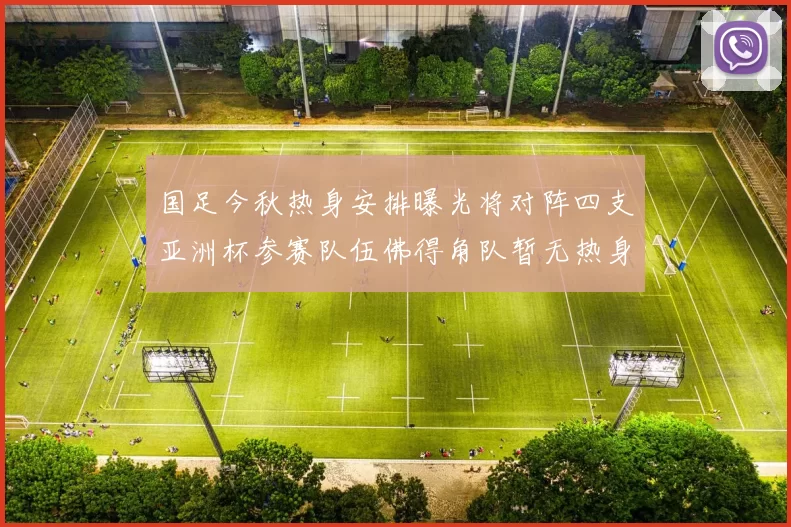 国足今秋热身安排曝光将对阵四支亚洲杯参赛队伍佛得角队暂无热身计划