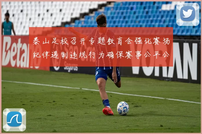 泰山足校召开专题教育会强化赛场纪律遏制违规行为确保赛事公平公正
