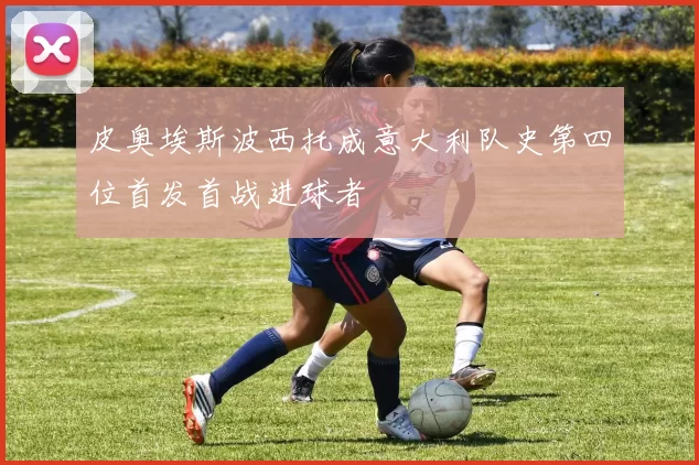 皮奥埃斯波西托成意大利队史第四位首发首战进球者