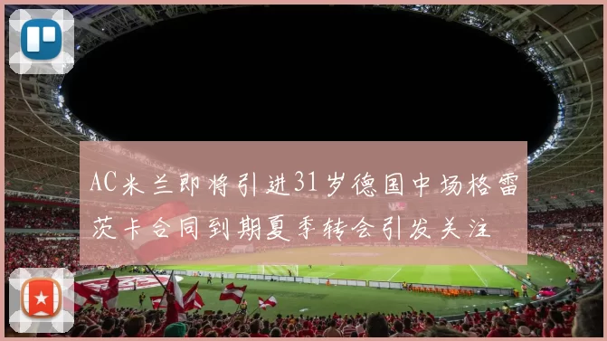 AC米兰即将引进31岁德国中场格雷茨卡合同到期夏季转会引发关注