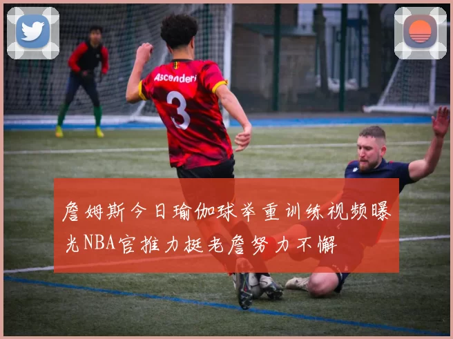 詹姆斯今日瑜伽球举重训练视频曝光NBA官推力挺老詹努力不懈