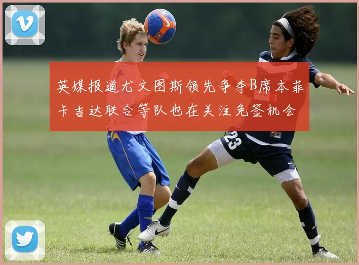 英媒报道尤文图斯领先争夺B席本菲卡吉达联合等队也在关注免签机会