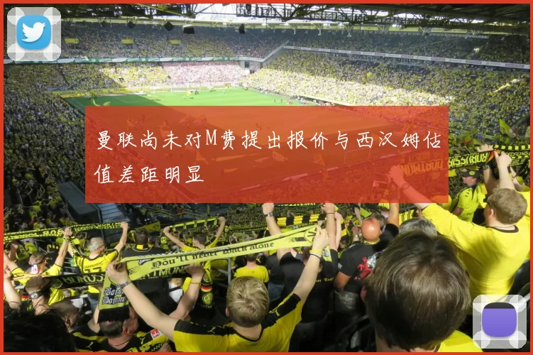 曼联尚未对M费提出报价与西汉姆估值差距明显