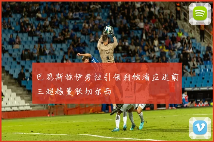 巴恩斯称伊劳拉引领利物浦应进前三超越曼联切尔西