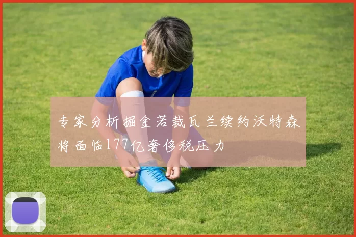 专家分析掘金若裁瓦兰续约沃特森将面临177亿奢侈税压力