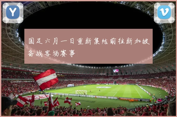 国足六月一日重新集结前往新加坡备战客场赛事