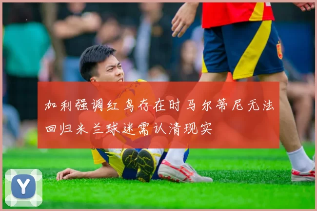 加利强调红鸟存在时马尔蒂尼无法回归米兰球迷需认清现实